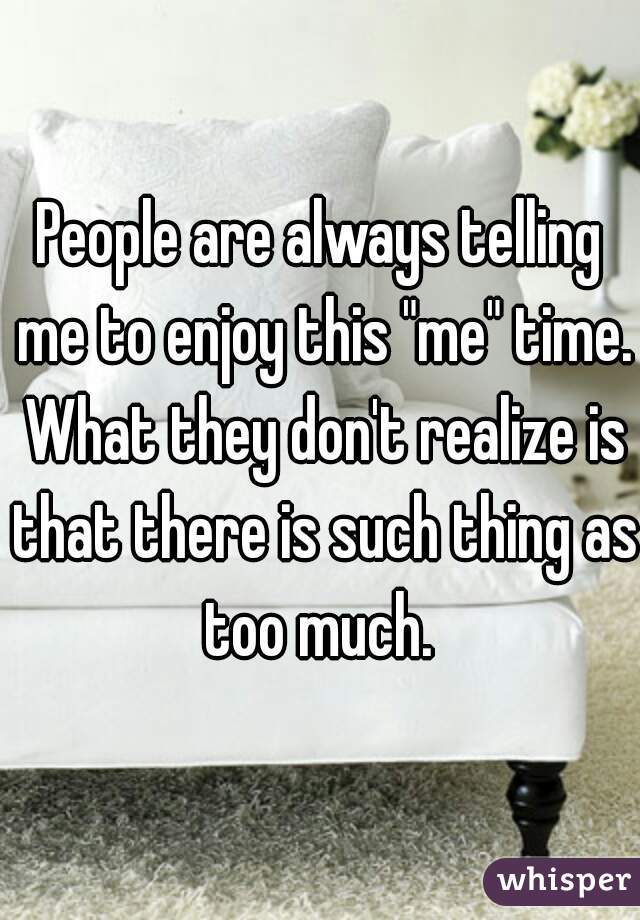 People are always telling me to enjoy this "me" time. What they don't realize is that there is such thing as too much. 