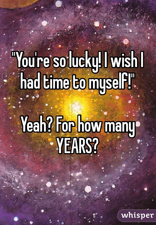 "You're so lucky! I wish I had time to myself!"

Yeah? For how many YEARS?