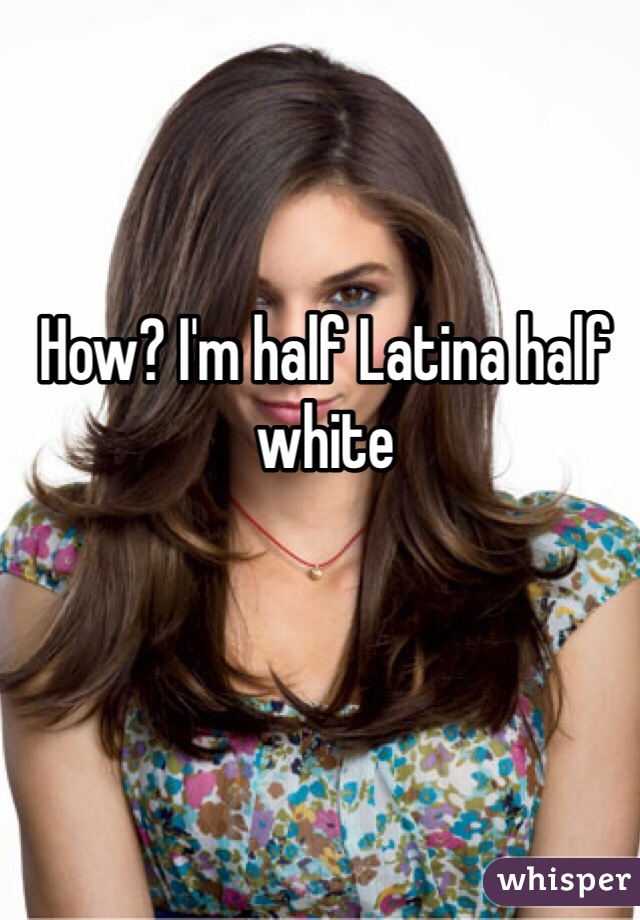 How? I'm half Latina half white 