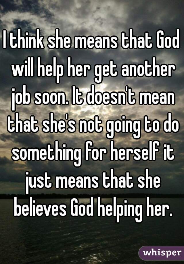 I think she means that God will help her get another job soon. It doesn't mean that she's not going to do something for herself it just means that she believes God helping her.