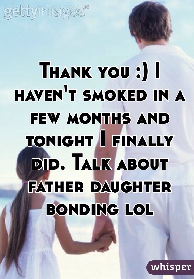 Thank you :) I haven't smoked in a few months and tonight I finally did. Talk about father daughter bonding lol
