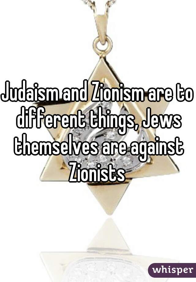 Judaism and Zionism are to different things, Jews themselves are against Zionists 