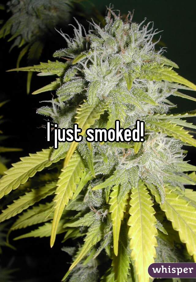 I just smoked! 