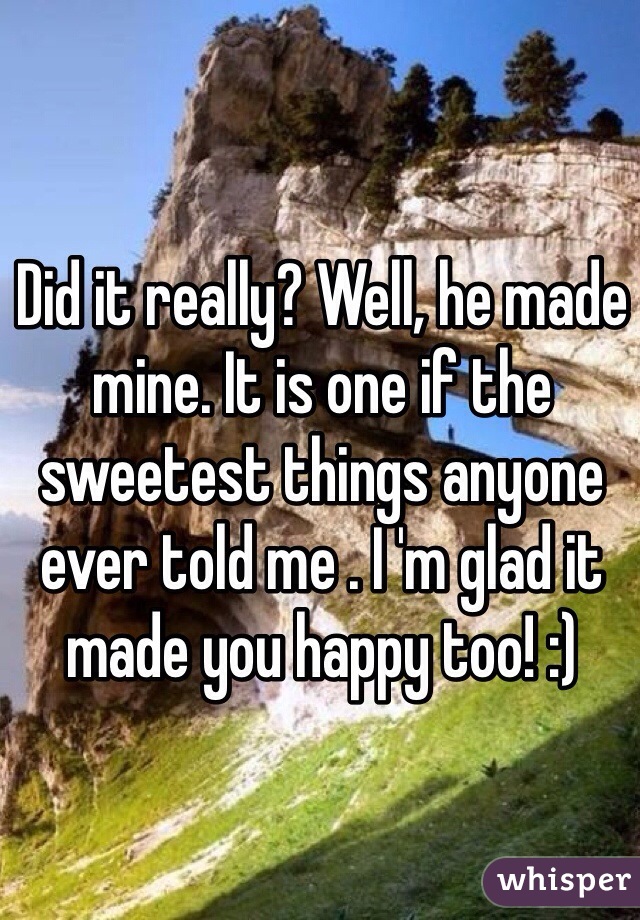 Did it really? Well, he made mine. It is one if the sweetest things anyone ever told me . I 'm glad it made you happy too! :)