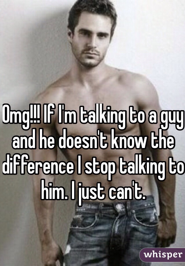 Omg!!! If I'm talking to a guy and he doesn't know the difference I stop talking to him. I just can't. 