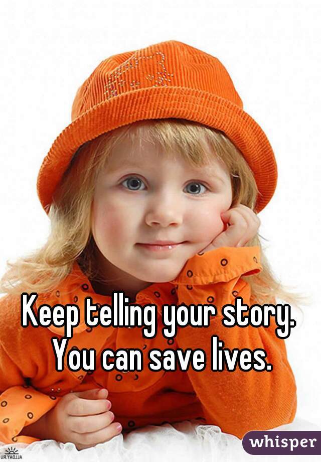 Keep telling your story. You can save lives.