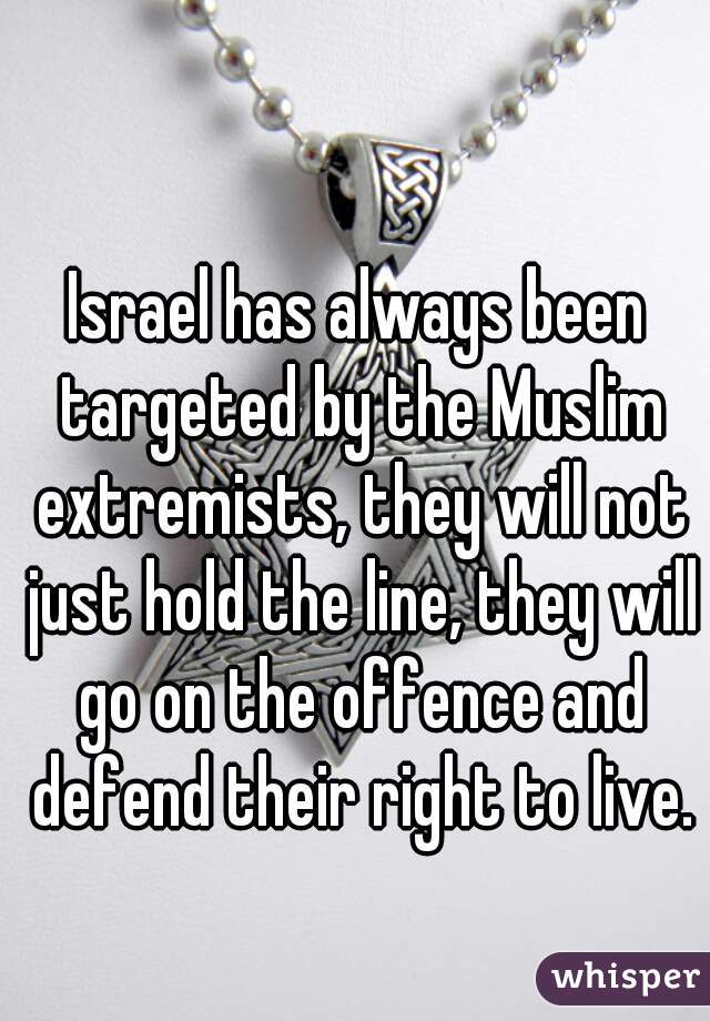 Israel has always been targeted by the Muslim extremists, they will not just hold the line, they will go on the offence and defend their right to live.