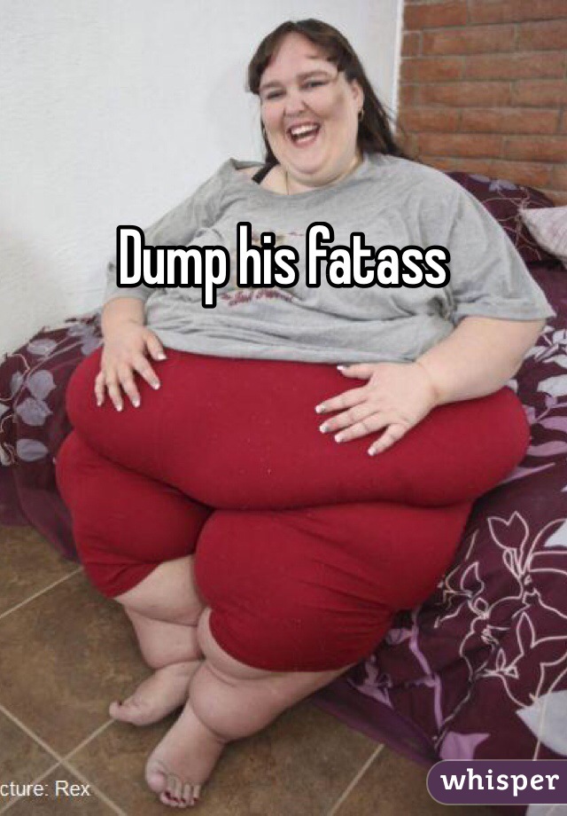 Dump his fatass