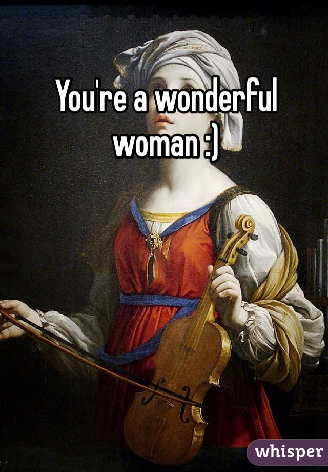 You're a wonderful woman :)