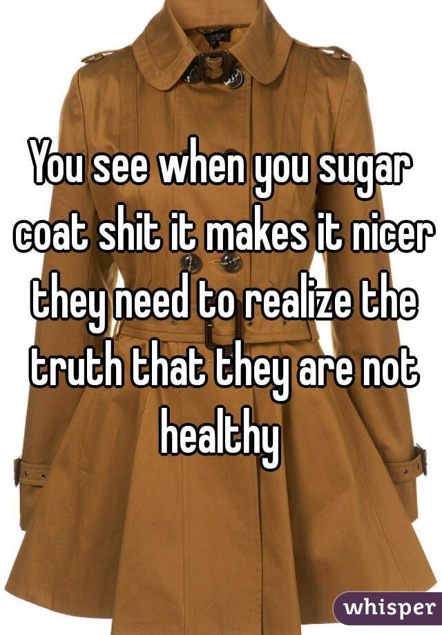 You see when you sugar coat shit it makes it nicer they need to realize the truth that they are not healthy 