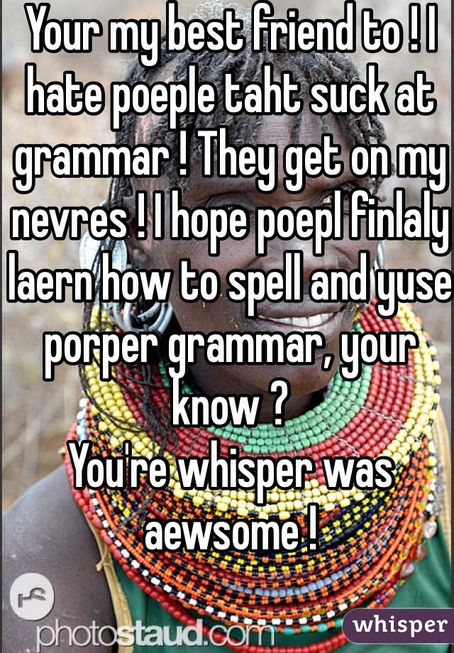 Your my best friend to ! I hate poeple taht suck at grammar ! They get on my nevres ! I hope poepl finlaly laern how to spell and yuse porper grammar, your know ?
You're whisper was aewsome !