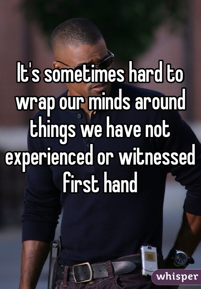 It's sometimes hard to wrap our minds around things we have not experienced or witnessed first hand
