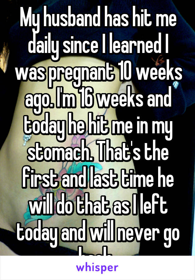 My husband has hit me daily since I learned I was pregnant 10 weeks ago. I'm 16 weeks and today he hit me in my stomach. That's the first and last time he will do that as I left today and will never go back. 