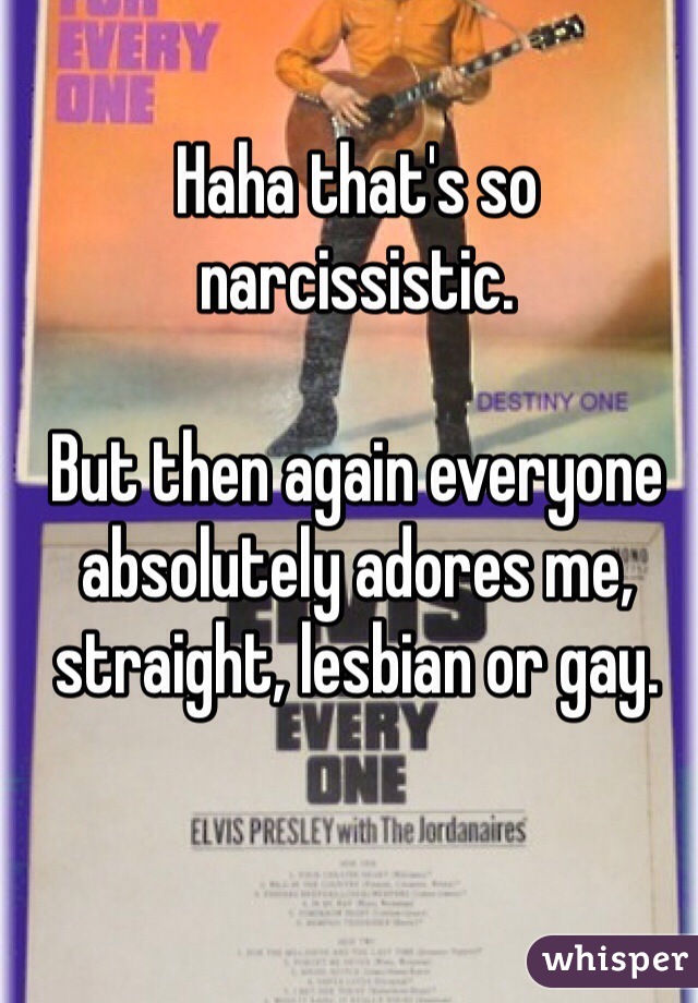 Haha that's so narcissistic. 

But then again everyone absolutely adores me, straight, lesbian or gay. 