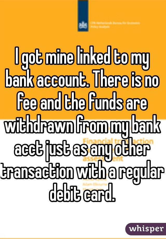 I got mine linked to my bank account. There is no fee and the funds are withdrawn from my bank acct just as any other transaction with a regular debit card.