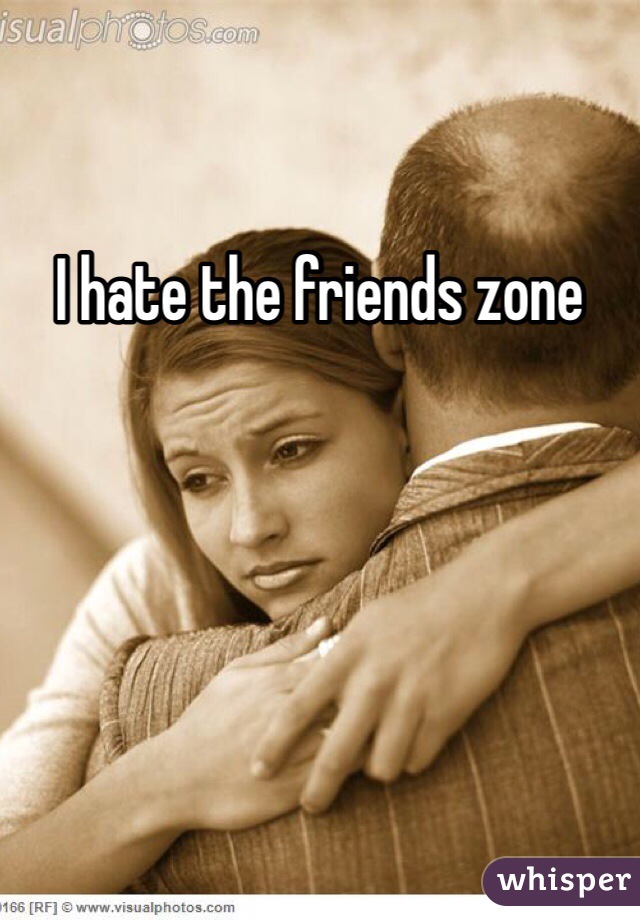 I hate the friends zone 