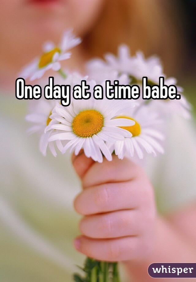 One day at a time babe. 