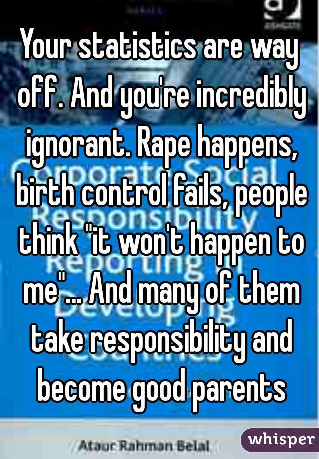 Your statistics are way off. And you're incredibly ignorant. Rape happens, birth control fails, people think "it won't happen to me"... And many of them take responsibility and become good parents