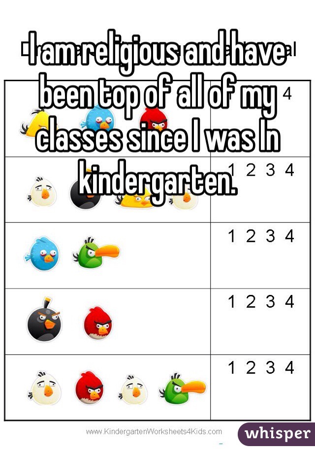 I am religious and have been top of all of my classes since I was In kindergarten. 
