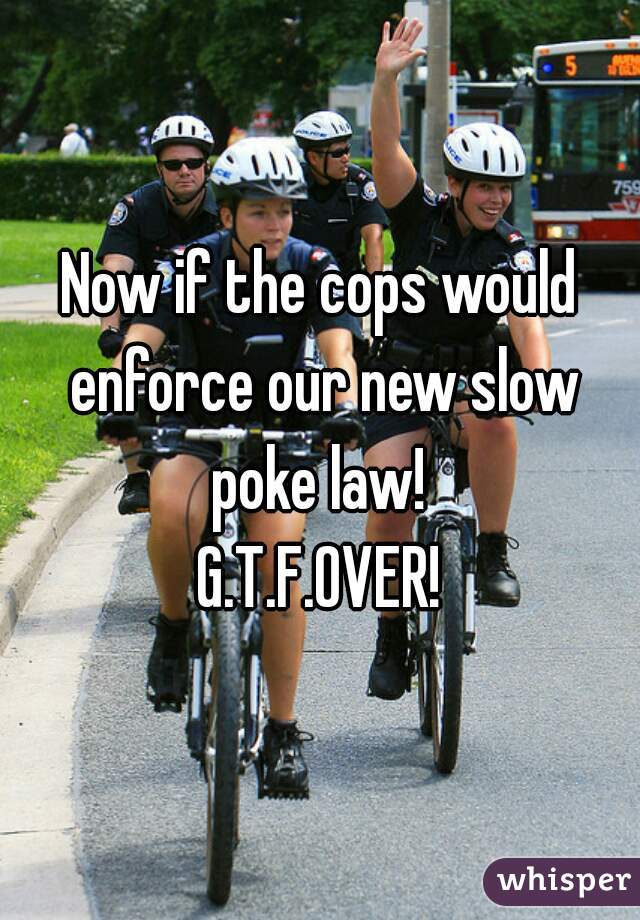 Now if the cops would enforce our new slow poke law! 



G.T.F.OVER!