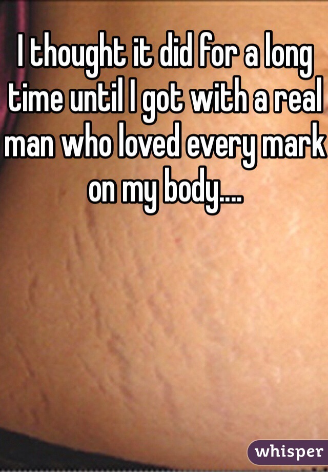 I thought it did for a long time until I got with a real man who loved every mark on my body....