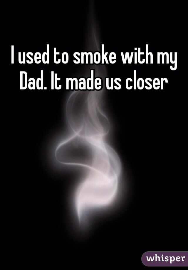 I used to smoke with my Dad. It made us closer