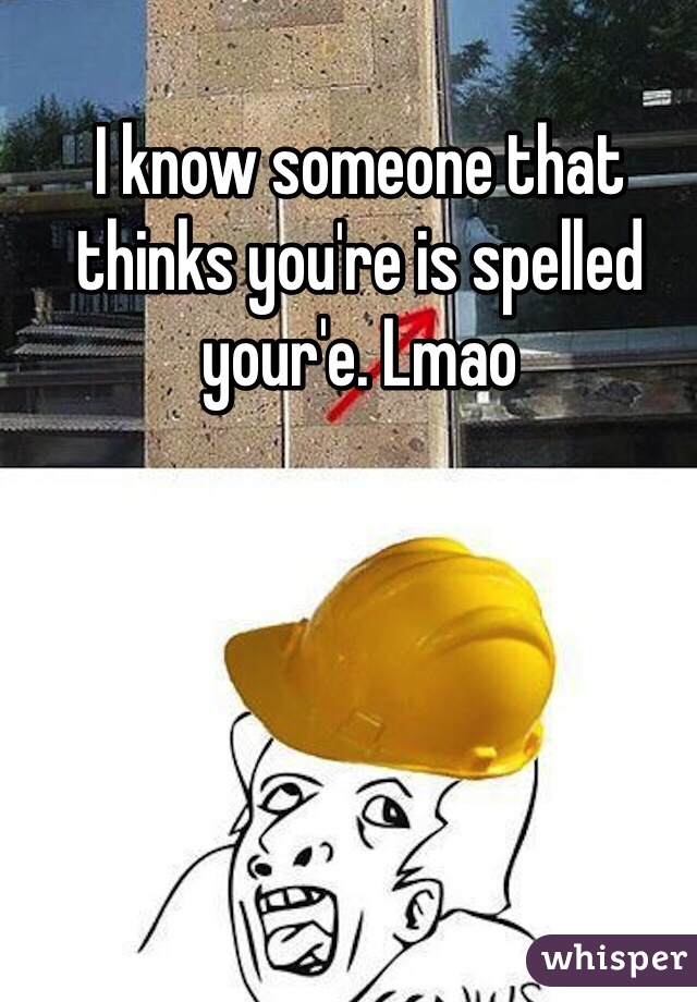 I know someone that thinks you're is spelled your'e. Lmao