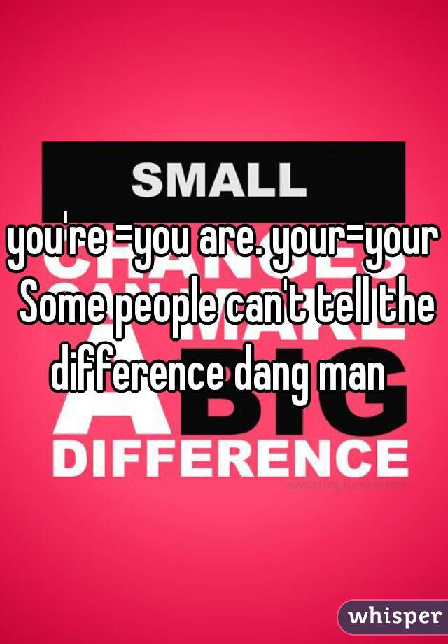 you're =you are. your=your Some people can't tell the difference dang man  
