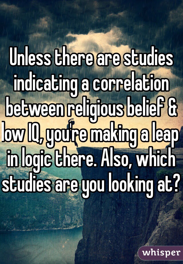 Unless there are studies indicating a correlation between religious belief & low IQ, you're making a leap in logic there. Also, which studies are you looking at?