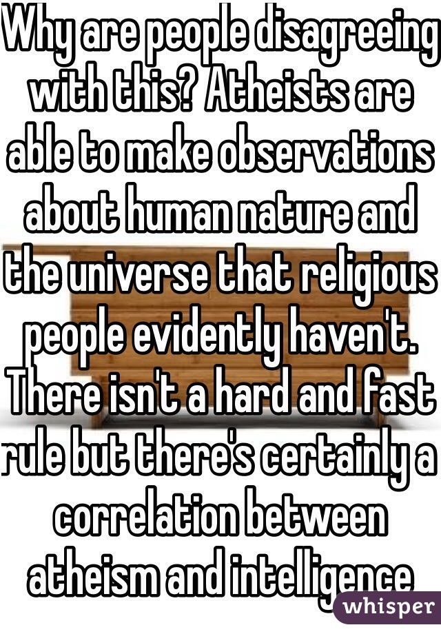 Why are people disagreeing with this? Atheists are able to make observations about human nature and the universe that religious people evidently haven't. There isn't a hard and fast rule but there's certainly a correlation between atheism and intelligence