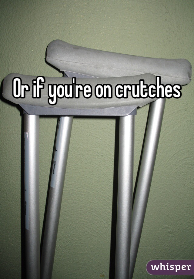 Or if you're on crutches