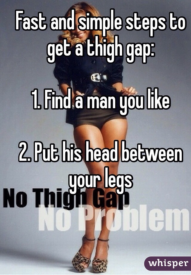 Fast and simple steps to get a thigh gap:

1. Find a man you like

2. Put his head between your legs