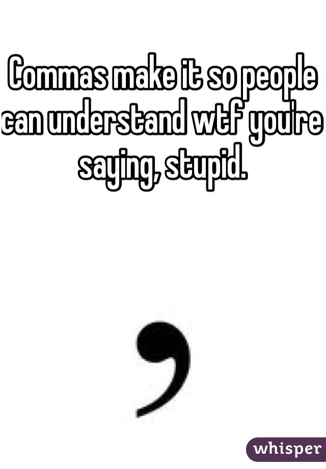 Commas make it so people can understand wtf you're saying, stupid.