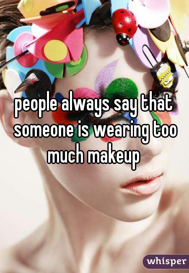 people always say that someone is wearing too much makeup 