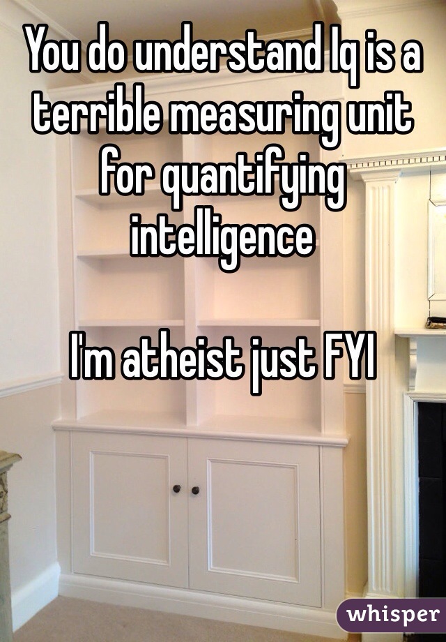 You do understand Iq is a terrible measuring unit for quantifying intelligence

I'm atheist just FYI  