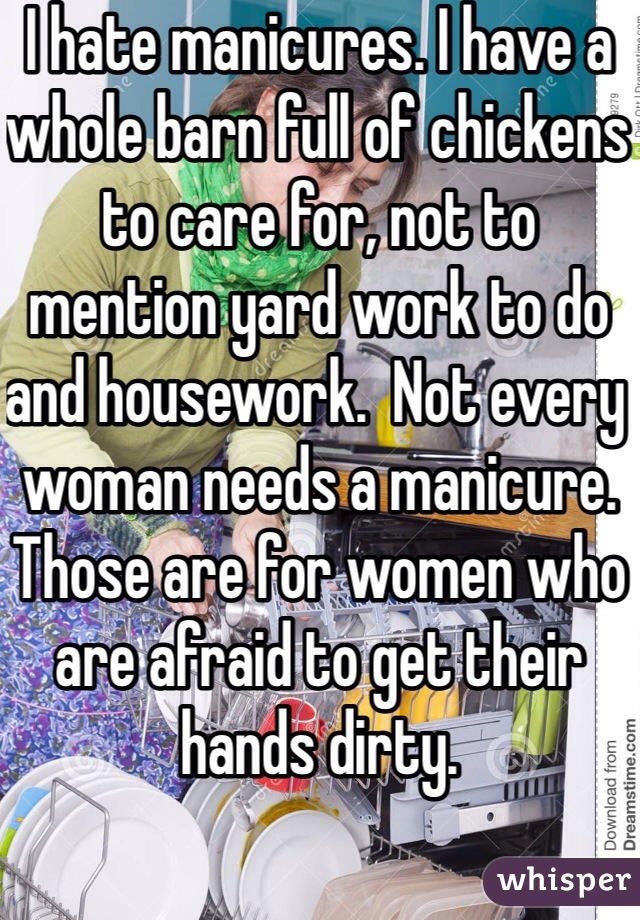 I hate manicures. I have a whole barn full of chickens to care for, not to mention yard work to do and housework.  Not every woman needs a manicure.  Those are for women who are afraid to get their hands dirty.