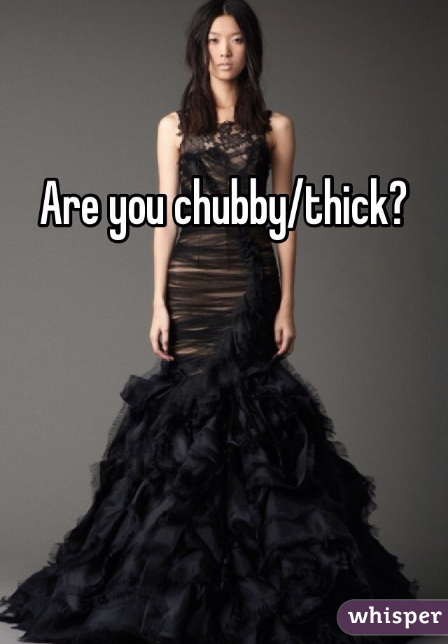 Are you chubby/thick?