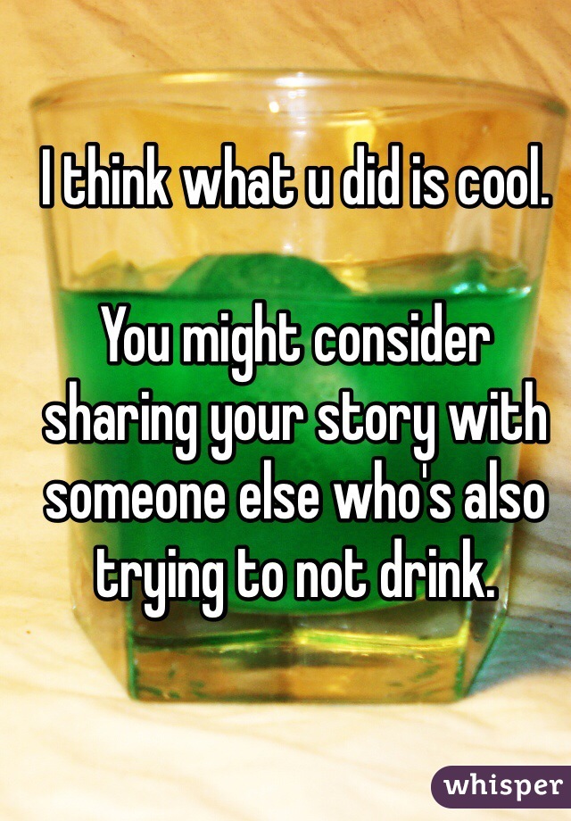 I think what u did is cool.  

You might consider sharing your story with someone else who's also trying to not drink.