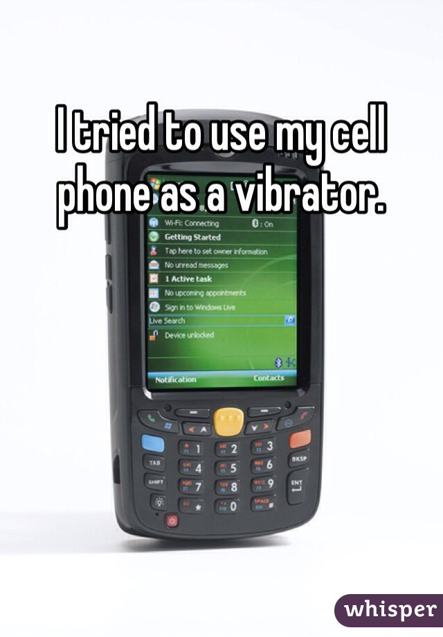 I tried to use my cell phone as a vibrator. 