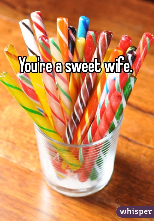 You're a sweet wife. 