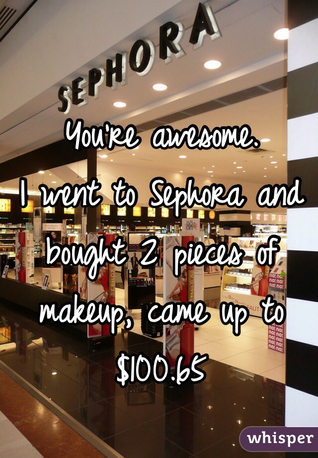 You're awesome.
I went to Sephora and bought 2 pieces of makeup, came up to $100.65