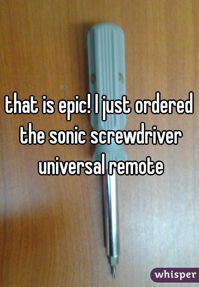 that is epic! I just ordered the sonic screwdriver universal remote
