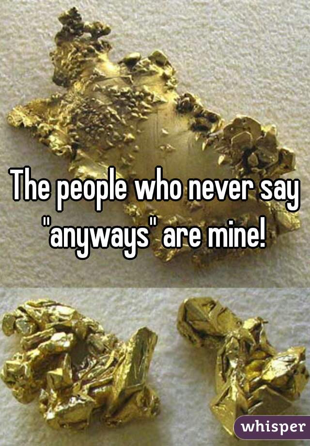 The people who never say "anyways" are mine! 