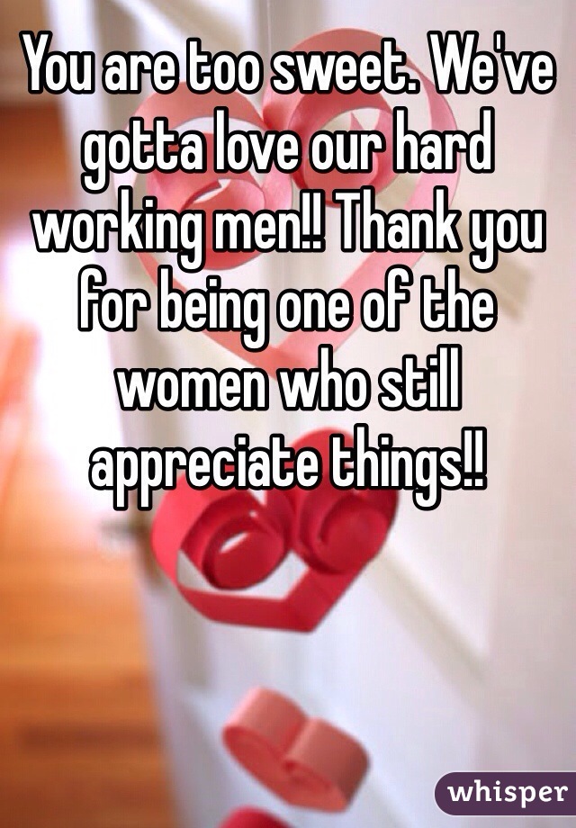 You are too sweet. We've gotta love our hard working men!! Thank you for being one of the women who still appreciate things!!