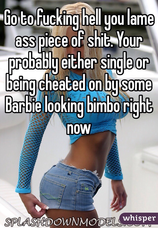 Go to fucking hell you lame ass piece of shit. Your probably either single or being cheated on by some Barbie looking bimbo right now