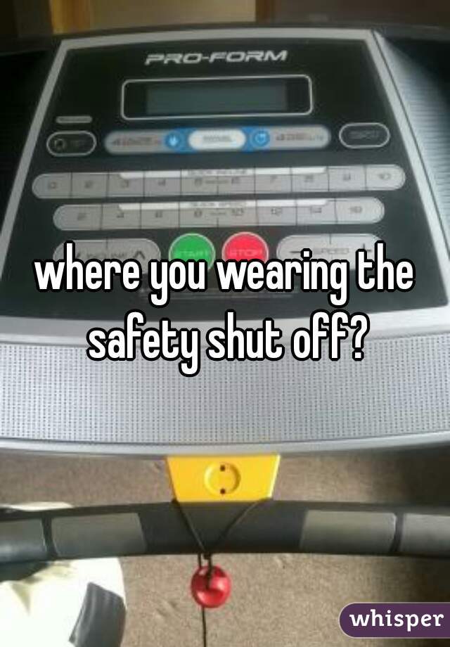 where you wearing the safety shut off?