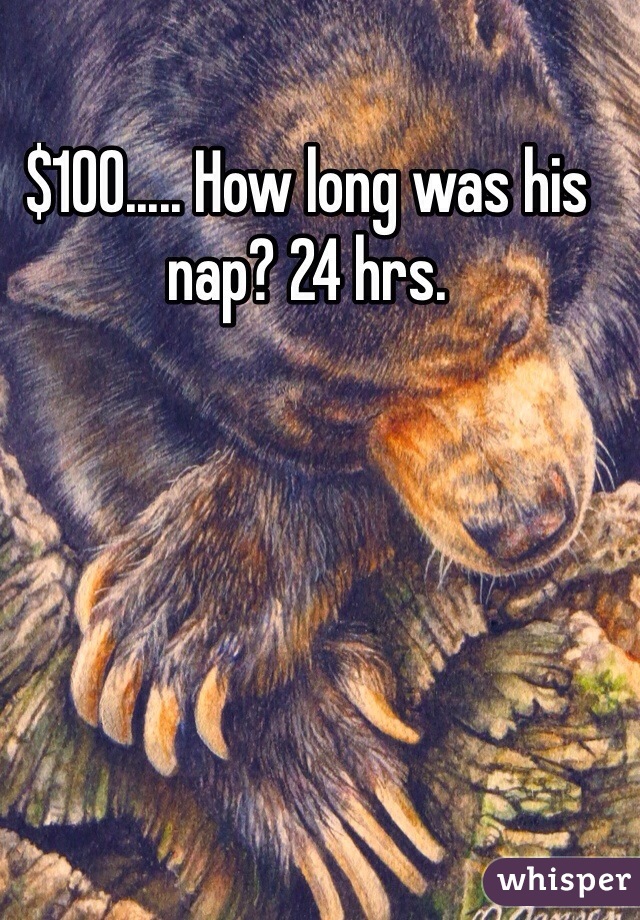 $100..... How long was his nap? 24 hrs. 