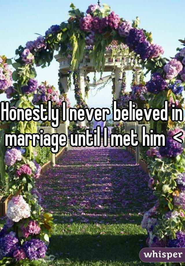 Honestly I never believed in marriage until I met him  <3