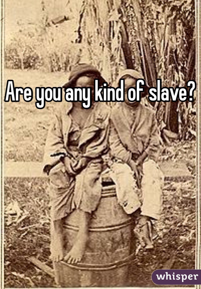 Are you any kind of slave?