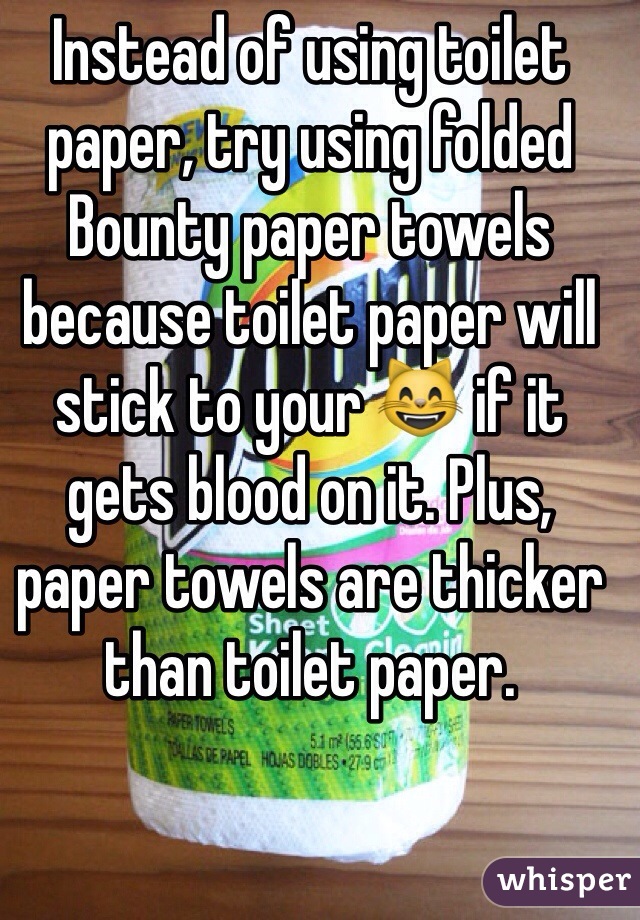 Instead of using toilet paper, try using folded Bounty paper towels because toilet paper will stick to your 😸 if it gets blood on it. Plus, paper towels are thicker than toilet paper. 